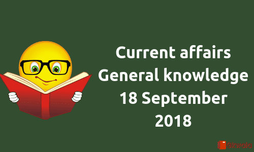 Daily current affairs- General knowledge 18 September 2018