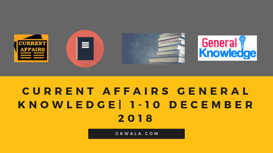 Current affairs General knowledge| 1-10 December 2018