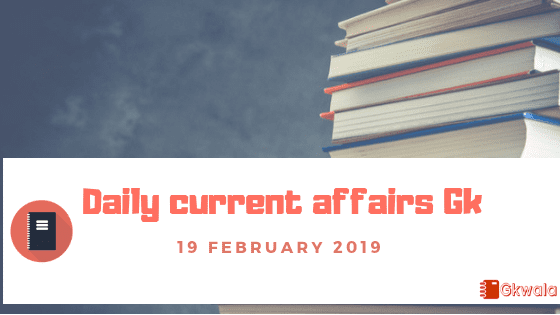 Daily current affairs Gk| 19 February 2019