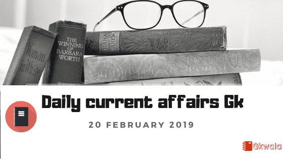 Daily current affairs Gk| 20 February 2019