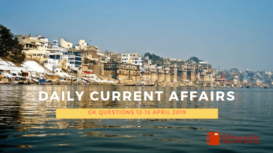 Daily Current Affairs & GK Questions 12-13 April 2019